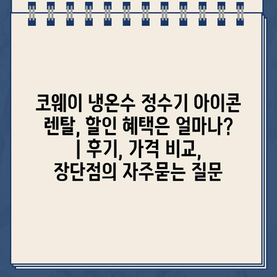 코웨이 냉온수 정수기 아이콘 렌탈, 할인 혜택은 얼마나? | 후기, 가격 비교, 장단점