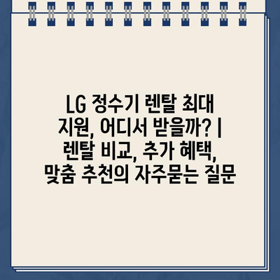 LG 정수기 렌탈 최대 지원, 어디서 받을까? | 렌탈 비교, 추가 혜택, 맞춤 추천