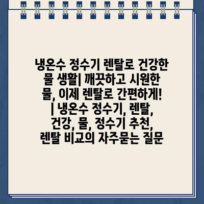 냉온수 정수기 렌탈로 건강한 물 생활| 깨끗하고 시원한 물, 이제 렌탈로 간편하게! | 냉온수 정수기, 렌탈, 건강, 물, 정수기 추천, 렌탈 비교