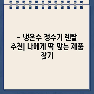 냉온수 정수기 렌탈, 어떤 브랜드가 최고일까요? | 렌탈 비교, 후기, 추천, 가격, 장단점