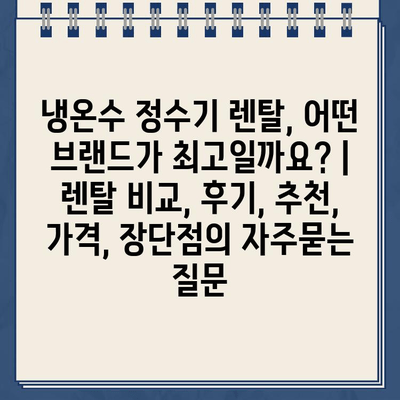 냉온수 정수기 렌탈, 어떤 브랜드가 최고일까요? | 렌탈 비교, 후기, 추천, 가격, 장단점