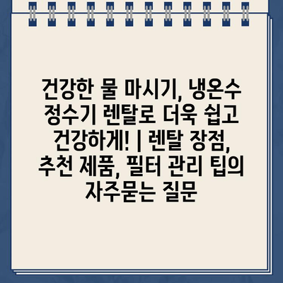 건강한 물 마시기, 냉온수 정수기 렌탈로 더욱 쉽고 건강하게! | 렌탈 장점, 추천 제품, 필터 관리 팁