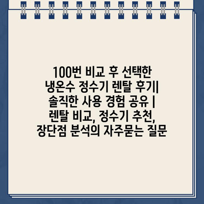 100번 비교 후 선택한 냉온수 정수기 렌탈 후기| 솔직한 사용 경험 공유 | 렌탈 비교, 정수기 추천, 장단점 분석