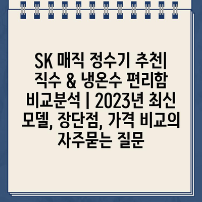 SK 매직 정수기 추천| 직수 & 냉온수 편리함 비교분석 | 2023년 최신 모델, 장단점, 가격 비교