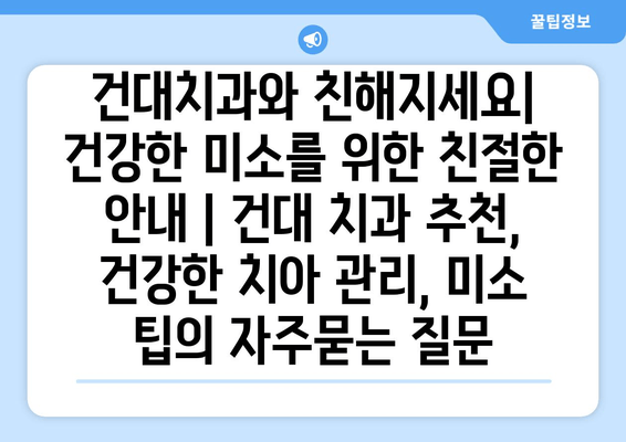 건대치과와 친해지세요| 건강한 미소를 위한 친절한 안내 | 건대 치과 추천, 건강한 치아 관리, 미소 팁