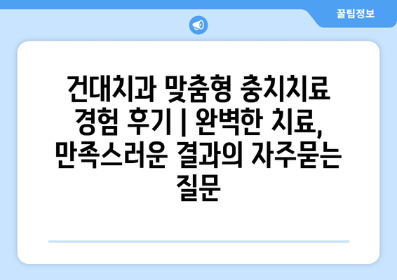 건대치과 맞춤형 충치치료 경험 후기 | 완벽한 치료, 만족스러운 결과