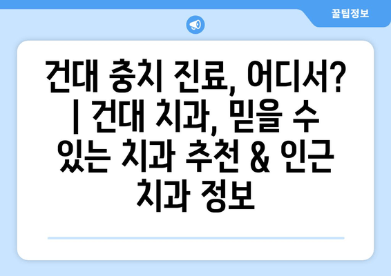 건대 충치 진료, 어디서? | 건대 치과, 믿을 수 있는 치과 추천 & 인근 치과 정보