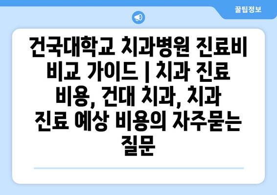 건국대학교 치과병원 진료비 비교 가이드 | 치과 진료 비용, 건대 치과, 치과 진료 예상 비용