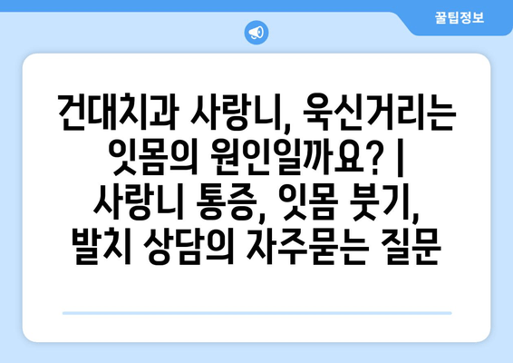 건대치과 사랑니, 욱신거리는 잇몸의 원인일까요? | 사랑니 통증, 잇몸 붓기, 발치 상담