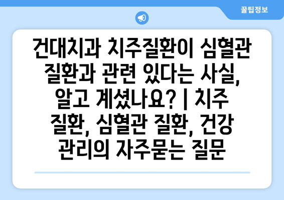 건대치과 치주질환이 심혈관 질환과 관련 있다는 사실, 알고 계셨나요? | 치주 질환, 심혈관 질환, 건강 관리