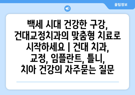 백세 시대 건강한 구강, 건대교정치과의 맞춤형 치료로 시작하세요 | 건대 치과, 교정, 임플란트, 틀니,  치아 건강