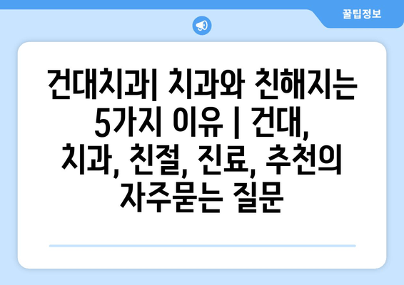 건대치과| 치과와 친해지는 5가지 이유 | 건대, 치과, 친절, 진료, 추천