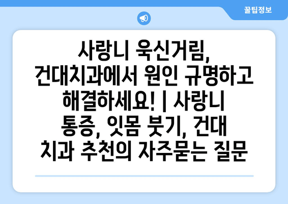 사랑니 욱신거림, 건대치과에서 원인 규명하고 해결하세요! | 사랑니 통증, 잇몸 붓기, 건대 치과 추천