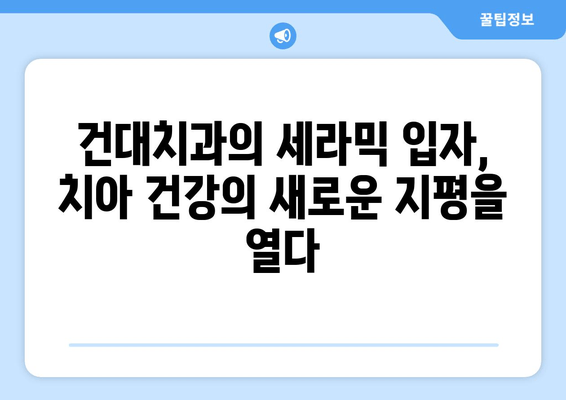 건대치과의 치과 세라믹 입자 활용, 똑똑한 구강 관리의 비밀 | 건대치과, 세라믹 입자, 구강 관리, 치아 건강