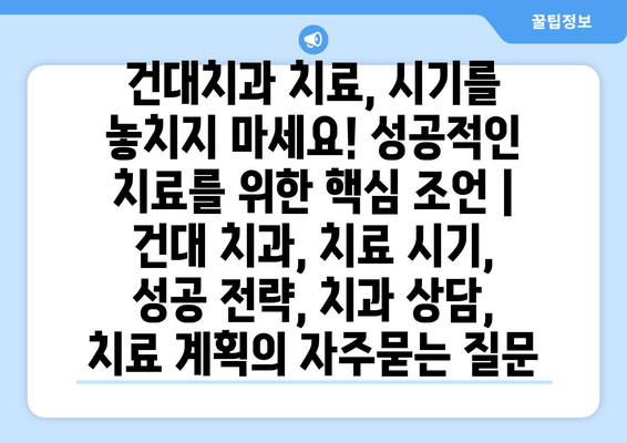 건대치과 치료, 시기를 놓치지 마세요! 성공적인 치료를 위한 핵심 조언 | 건대 치과, 치료 시기, 성공 전략, 치과 상담, 치료 계획