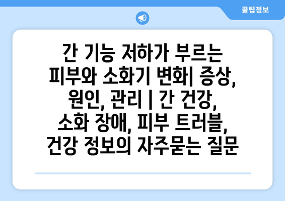 간 기능 저하가 부르는 피부와 소화기 변화| 증상, 원인, 관리 | 간 건강, 소화 장애, 피부 트러블, 건강 정보