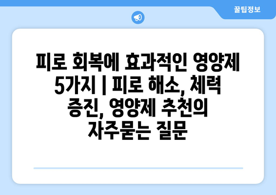 피로 회복에 효과적인 영양제 5가지 | 피로 해소, 체력 증진, 영양제 추천