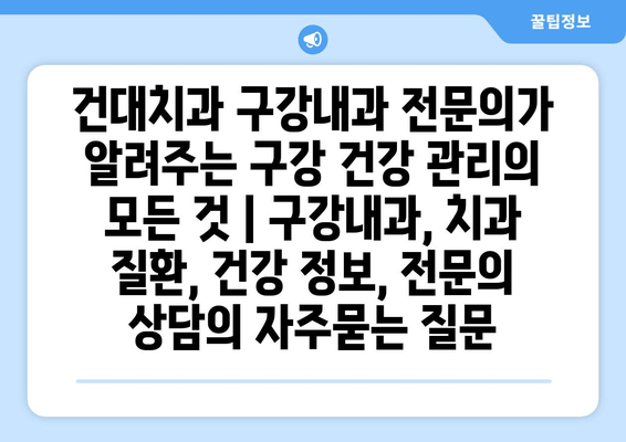 건대치과 구강내과 전문의가 알려주는 구강 건강 관리의 모든 것 | 구강내과, 치과 질환, 건강 정보, 전문의 상담