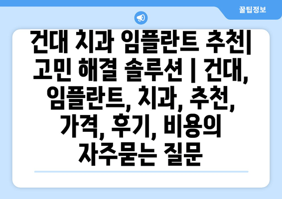 건대 치과 임플란트 추천| 고민 해결 솔루션 | 건대, 임플란트, 치과, 추천, 가격, 후기, 비용