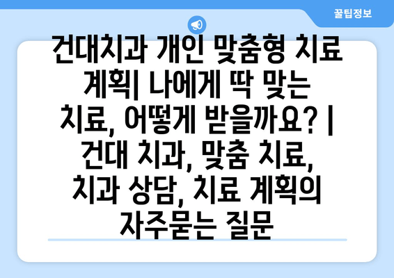 건대치과 개인 맞춤형 치료 계획| 나에게 딱 맞는 치료, 어떻게 받을까요? | 건대 치과, 맞춤 치료, 치과 상담, 치료 계획