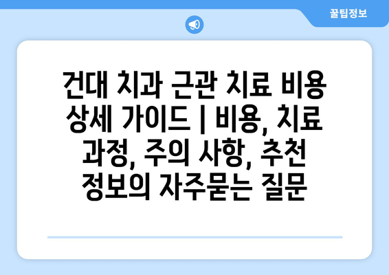 건대 치과 근관 치료 비용 상세 가이드 | 비용, 치료 과정, 주의 사항, 추천 정보