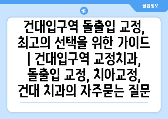 건대입구역 돌출입 교정, 최고의 선택을 위한 가이드 | 건대입구역 교정치과, 돌출입 교정, 치아교정, 건대 치과