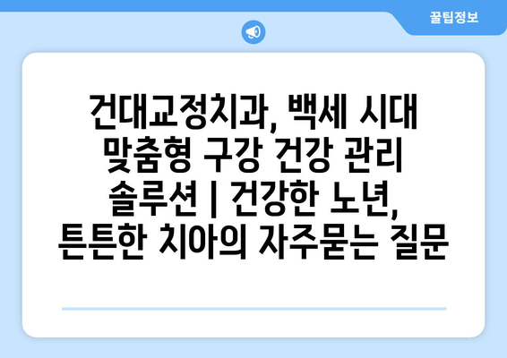 건대교정치과, 백세 시대 맞춤형 구강 건강 관리 솔루션 | 건강한 노년, 튼튼한 치아