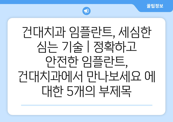 건대치과 임플란트, 세심한 심는 기술 | 정확하고 안전한 임플란트, 건대치과에서 만나보세요