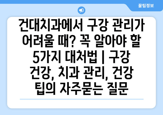 건대치과에서 구강 관리가 어려울 때? 꼭 알아야 할 5가지 대처법 | 구강 건강, 치과 관리, 건강 팁