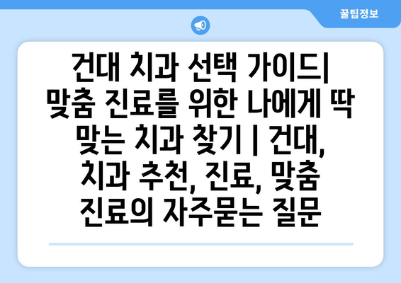 건대 치과 선택 가이드| 맞춤 진료를 위한 나에게 딱 맞는 치과 찾기 | 건대, 치과 추천, 진료, 맞춤 진료