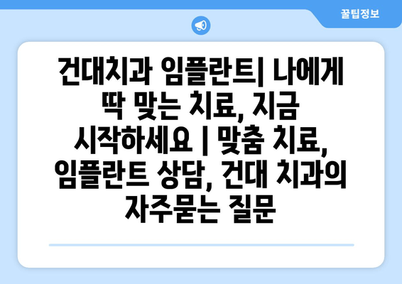 건대치과 임플란트| 나에게 딱 맞는 치료, 지금 시작하세요 | 맞춤 치료, 임플란트 상담, 건대 치과