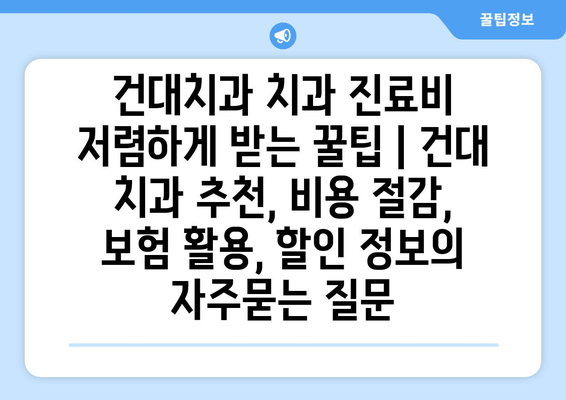 건대치과 치과 진료비 저렴하게 받는 꿀팁 | 건대 치과 추천, 비용 절감, 보험 활용, 할인 정보