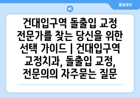 건대입구역 돌출입 교정 전문가를 찾는 당신을 위한 선택 가이드 | 건대입구역 교정치과, 돌출입 교정, 전문의