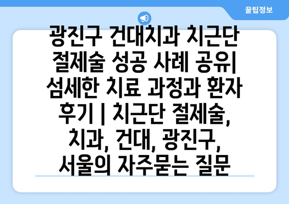 광진구 건대치과 치근단 절제술 성공 사례 공유| 섬세한 치료 과정과 환자 후기 | 치근단 절제술, 치과, 건대, 광진구, 서울