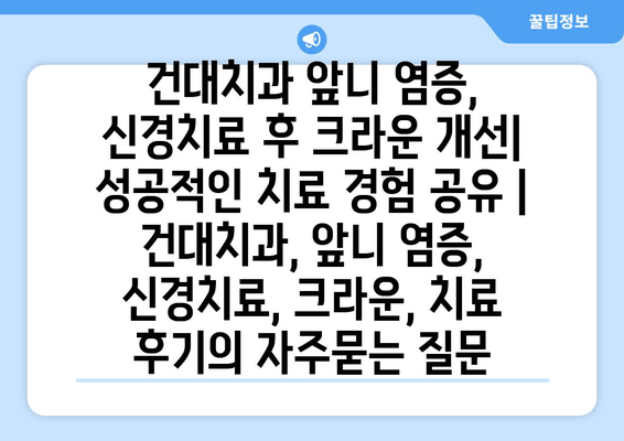 건대치과 앞니 염증, 신경치료 후 크라운 개선| 성공적인 치료 경험 공유 | 건대치과, 앞니 염증, 신경치료, 크라운, 치료 후기