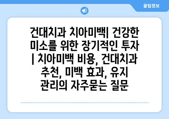 건대치과 치아미백| 건강한 미소를 위한 장기적인 투자 | 치아미백 비용, 건대치과 추천, 미백 효과, 유지 관리