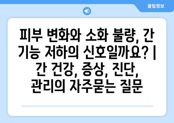 피부 변화와 소화 불량, 간 기능 저하의 신호일까요? | 간 건강, 증상, 진단, 관리