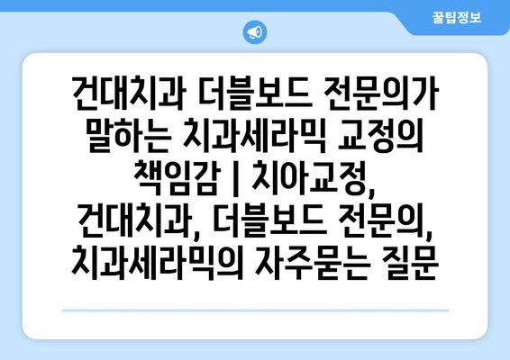 건대치과 더블보드 전문의가 말하는 치과세라믹 교정의 책임감 | 치아교정, 건대치과, 더블보드 전문의, 치과세라믹