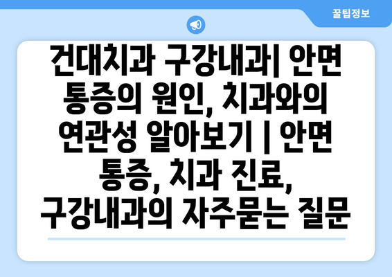 건대치과 구강내과| 안면 통증의 원인, 치과와의 연관성 알아보기 | 안면 통증, 치과 진료, 구강내과