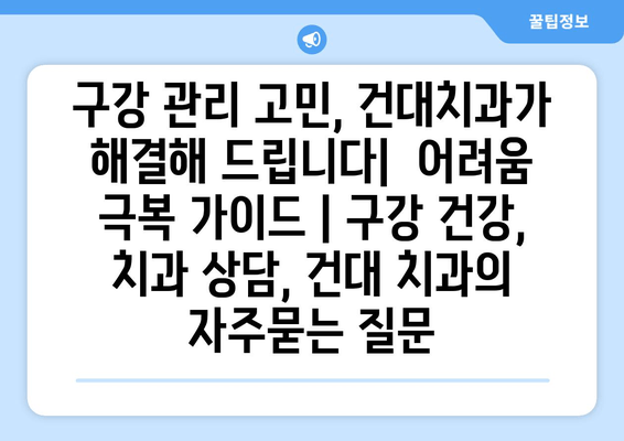 구강 관리 고민, 건대치과가 해결해 드립니다|  어려움 극복 가이드 | 구강 건강, 치과 상담, 건대 치과