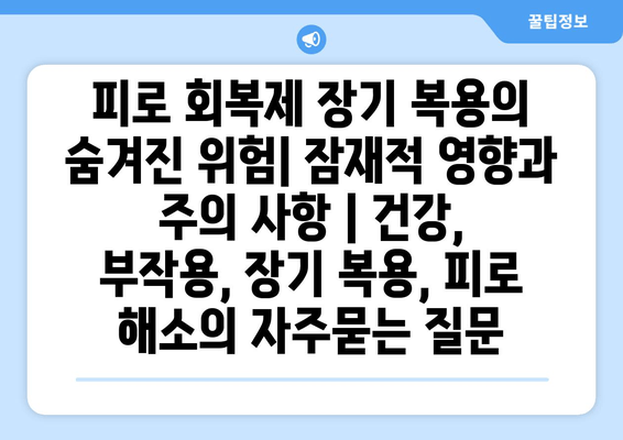 피로 회복제 장기 복용의 숨겨진 위험| 잠재적 영향과 주의 사항 | 건강, 부작용, 장기 복용, 피로 해소