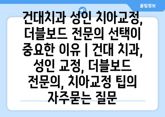 건대치과 성인 치아교정, 더블보드 전문의 선택이 중요한 이유 | 건대 치과, 성인 교정, 더블보드 전문의, 치아교정 팁