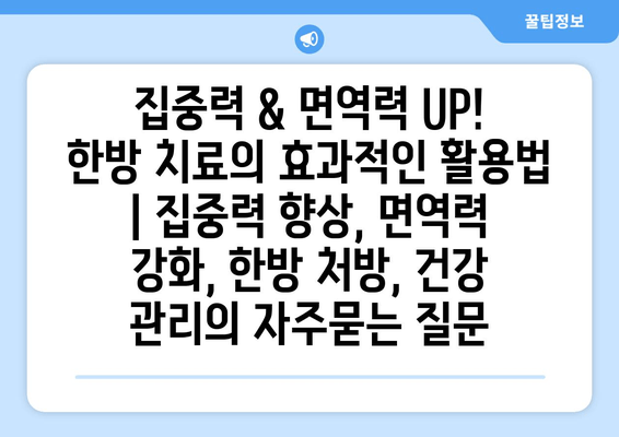 집중력 & 면역력 UP! 한방 치료의 효과적인 활용법 | 집중력 향상, 면역력 강화, 한방 처방, 건강 관리