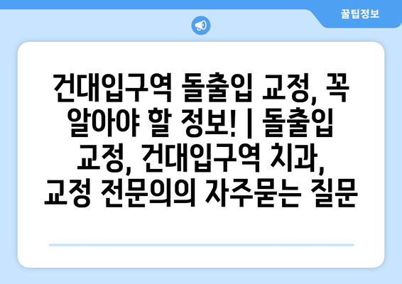 건대입구역 돌출입 교정, 꼭 알아야 할 정보! | 돌출입 교정, 건대입구역 치과, 교정 전문의