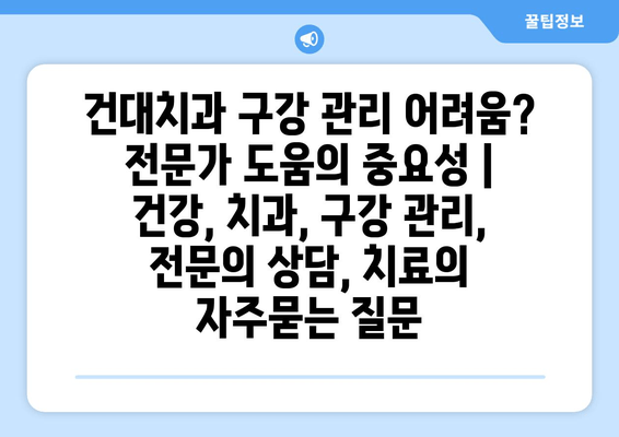 건대치과 구강 관리 어려움? 전문가 도움의 중요성 | 건강, 치과, 구강 관리, 전문의 상담, 치료