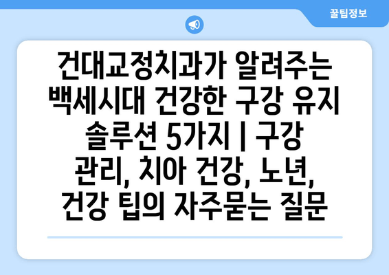 건대교정치과가 알려주는 백세시대 건강한 구강 유지 솔루션 5가지 | 구강 관리, 치아 건강, 노년, 건강 팁