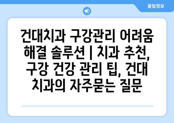 건대치과 구강관리 어려움 해결 솔루션 | 치과 추천, 구강 건강 관리 팁, 건대 치과