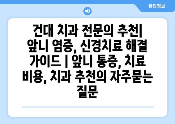 건대 치과 전문의 추천| 앞니 염증, 신경치료 해결 가이드 | 앞니 통증, 치료 비용, 치과 추천