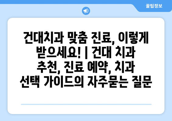 건대치과 맞춤 진료, 이렇게 받으세요! | 건대 치과 추천, 진료 예약, 치과 선택 가이드