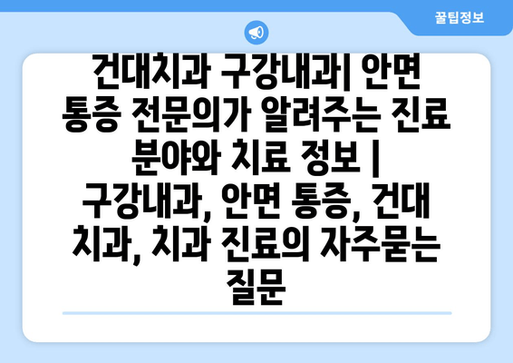 건대치과 구강내과| 안면 통증 전문의가 알려주는 진료 분야와 치료 정보 | 구강내과, 안면 통증, 건대 치과, 치과 진료